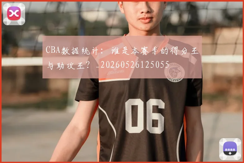 CBA数据统计：谁是本赛季的得分王与助攻王？_20260526125055