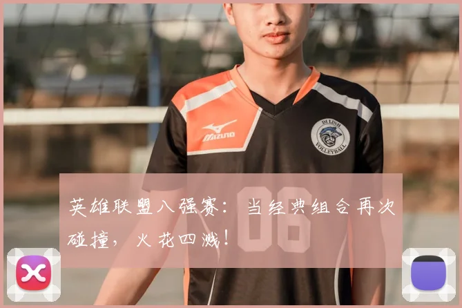 英雄联盟八强赛：当经典组合再次碰撞，火花四溅！