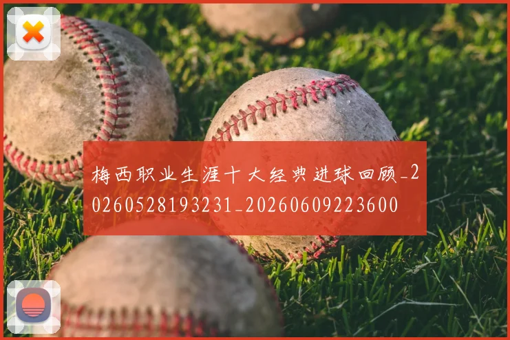 梅西职业生涯十大经典进球回顾_20260528193231_20260609223600