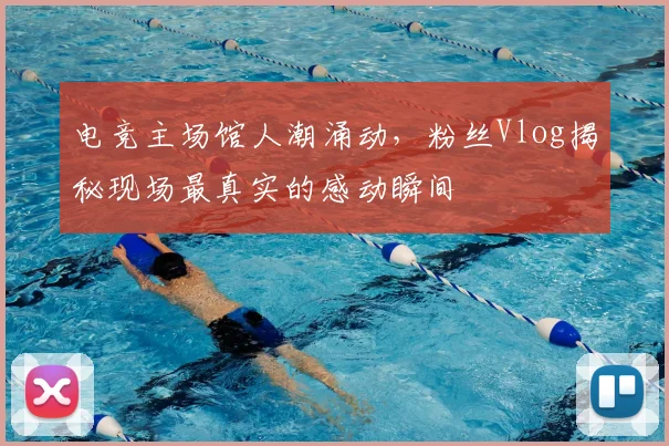 电竞主场馆人潮涌动，粉丝Vlog揭秘现场最真实的感动瞬间