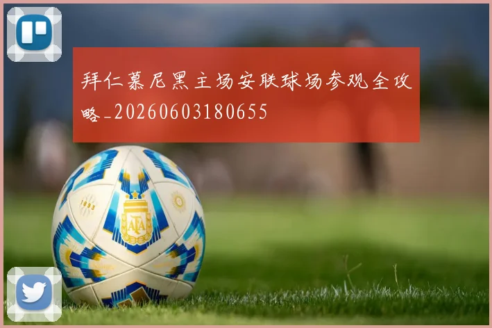 拜仁慕尼黑主场安联球场参观全攻略_20260603180655