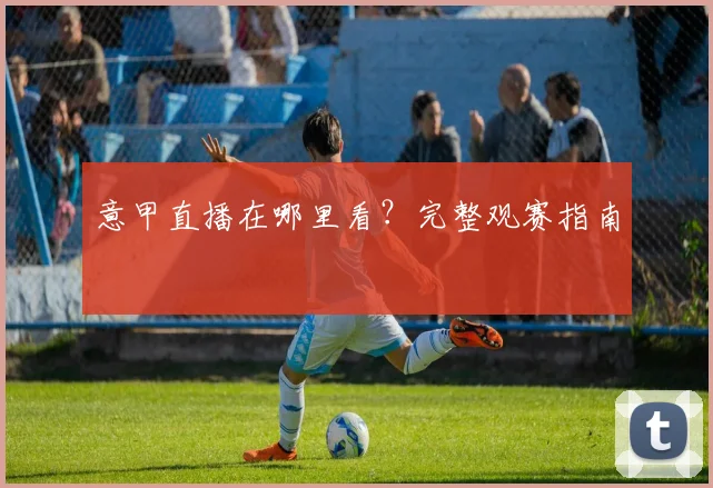 意甲直播在哪里看？完整观赛指南