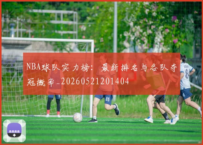 NBA球队实力榜:最新排名与各队夺冠概率_20260521201404