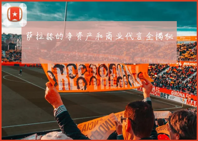 萨拉赫的净资产和商业代言全揭秘