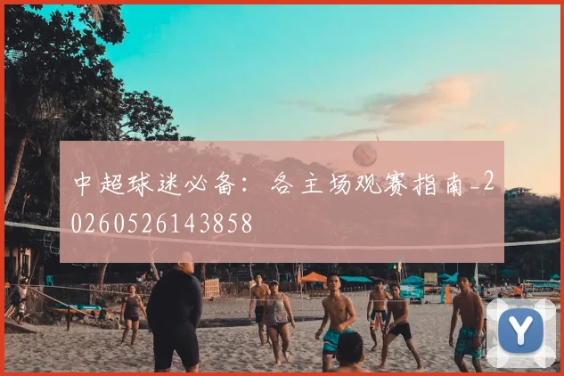 中超球迷必备：各主场观赛指南_20260526143858