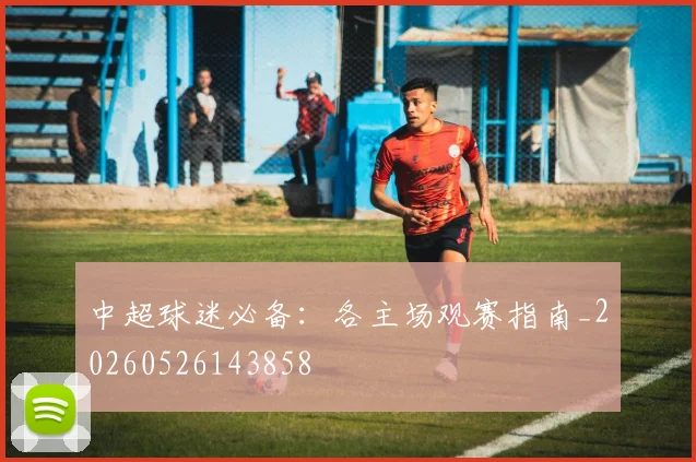 中超球迷必备：各主场观赛指南_20260526143858