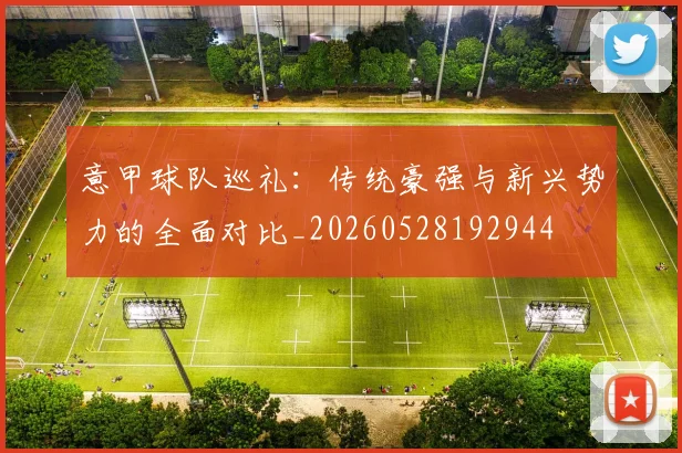 意甲球队巡礼：传统豪强与新兴势力的全面对比_20260528192944