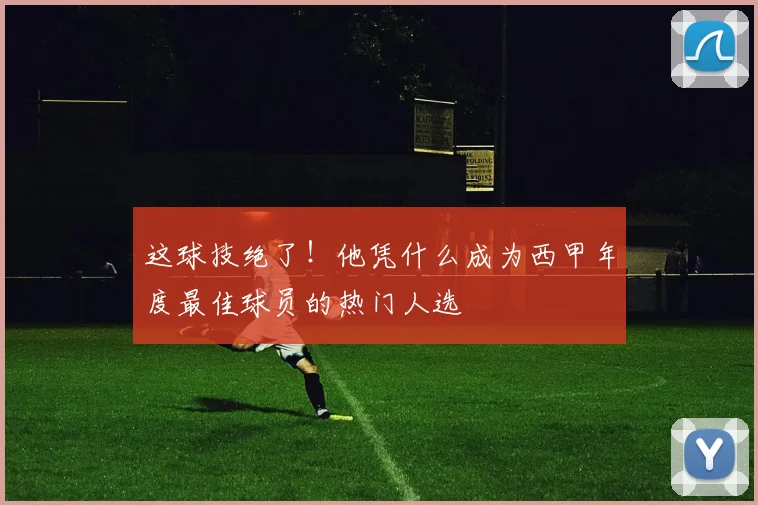 这球技绝了！他凭什么成为西甲年度最佳球员的热门人选