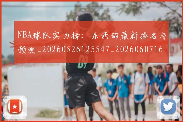 NBA球队实力榜:东西部最新排名与预测_20260526125547_20260607160220