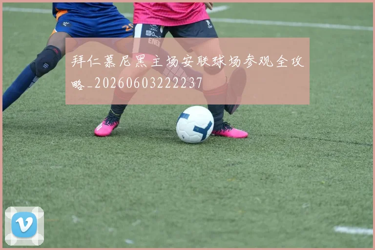 拜仁慕尼黑主场安联球场参观全攻略_20260603222237