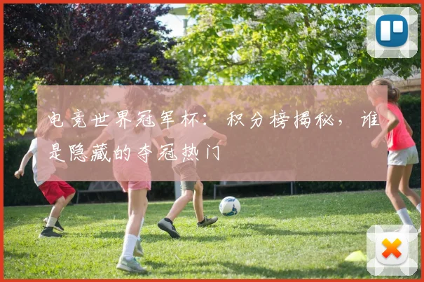 电竞世界冠军杯：积分榜揭秘，谁是隐藏的夺冠热门
