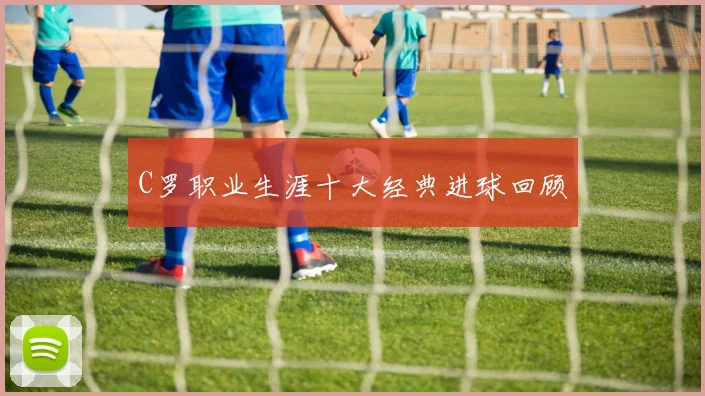 C罗职业生涯十大经典进球回顾