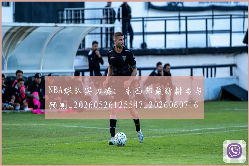 NBA球队实力榜：东西部最新排名与预测_20260526125547_20260607160220