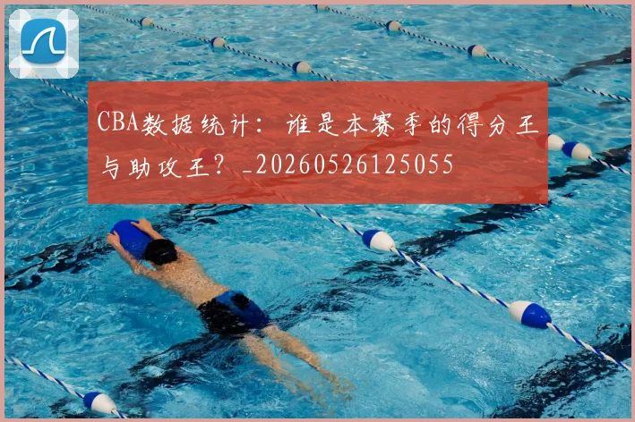 CBA数据统计：谁是本赛季的得分王与助攻王？_20260526125055