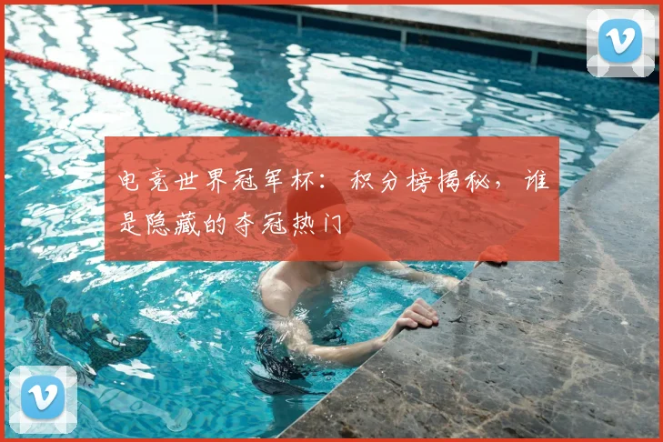 电竞世界冠军杯：积分榜揭秘，谁是隐藏的夺冠热门