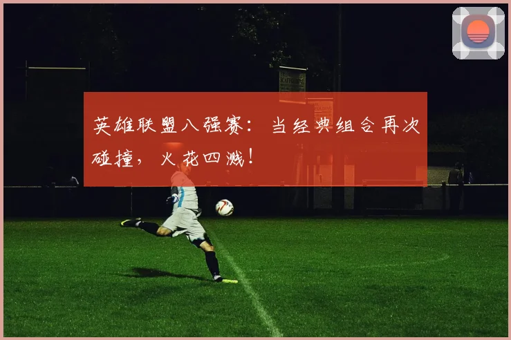 英雄联盟八强赛：当经典组合再次碰撞，火花四溅！