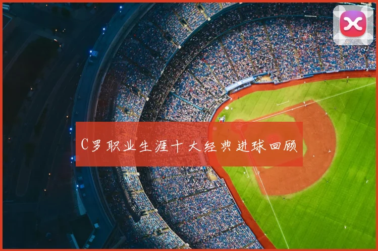 C罗职业生涯十大经典进球回顾