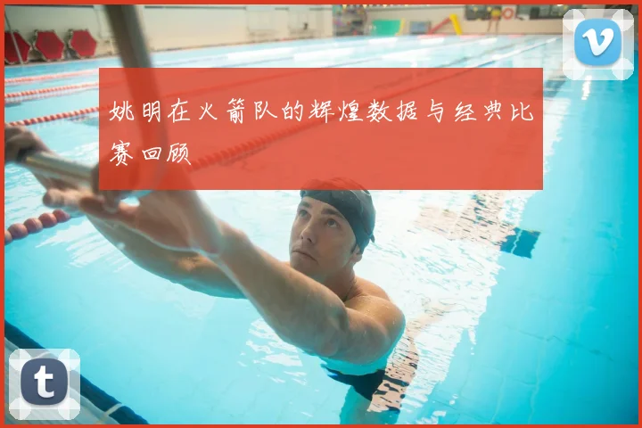 姚明在火箭队的辉煌数据与经典比赛回顾